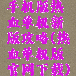 手机版热血单机新版攻略(热血单机版官网下载)