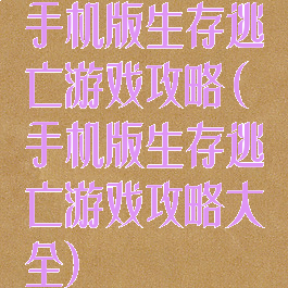 手机版生存逃亡游戏攻略(手机版生存逃亡游戏攻略大全)