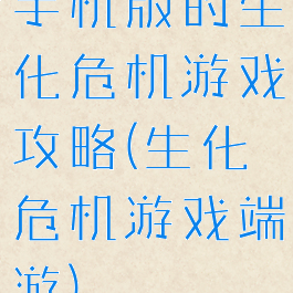 手机版的生化危机游戏攻略(生化危机游戏端游)