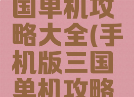 手机版三国单机攻略大全(手机版三国单机攻略大全最新)