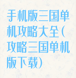 手机版三国单机攻略大全(攻略三国单机版下载)