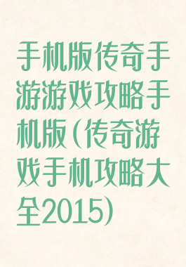 手机版传奇手游游戏攻略手机版(传奇游戏手机攻略大全2015)
