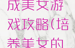 手机版养成美女游戏攻略(培养美女的手游)