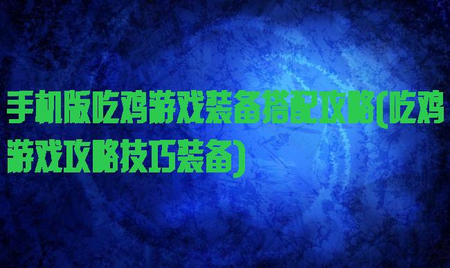 手机版吃鸡游戏装备搭配攻略(吃鸡游戏攻略技巧装备)