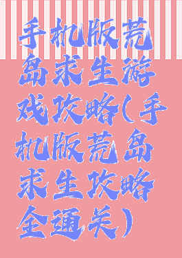 手机版荒岛求生游戏攻略(手机版荒岛求生攻略全通关)