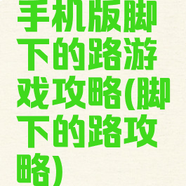 手机版脚下的路游戏攻略(脚下的路攻略)