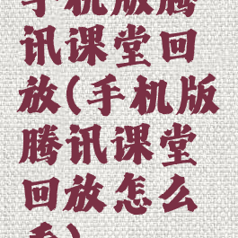 手机版腾讯课堂回放(手机版腾讯课堂回放怎么看)