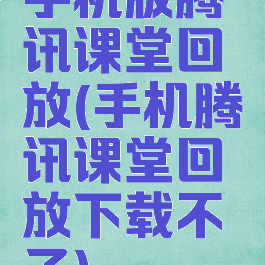 手机版腾讯课堂回放(手机腾讯课堂回放下载不了)