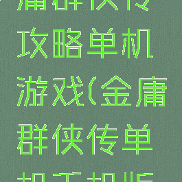 手机版金庸群侠传攻略单机游戏(金庸群侠传单机手机版攻略)