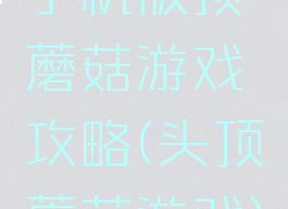 手机版顶蘑菇游戏攻略(头顶蘑菇游戏)