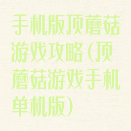 手机版顶蘑菇游戏攻略(顶蘑菇游戏手机单机版)