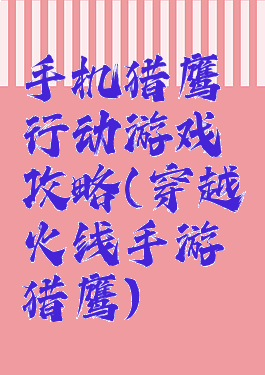 手机猎鹰行动游戏攻略(穿越火线手游猎鹰)