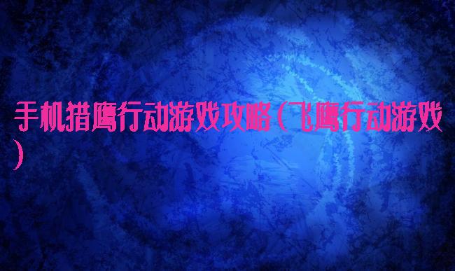 手机猎鹰行动游戏攻略(飞鹰行动游戏)