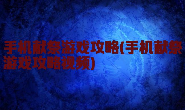 手机献祭游戏攻略(手机献祭游戏攻略视频)