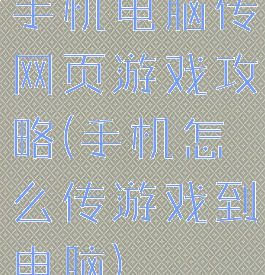 手机电脑传网页游戏攻略(手机怎么传游戏到电脑)