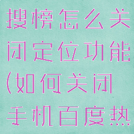 手机百度热搜榜怎么关闭定位功能(如何关闭手机百度热榜)