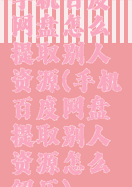 手机百度网盘怎么提取别人资源(手机百度网盘提取别人资源怎么解压)