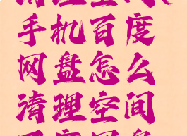 手机百度网盘怎么清理空间(手机百度网盘怎么清理空间百度网盘缓存文件夹)