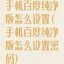 手机百度纯净版怎么设置(手机百度纯净版怎么设置密码)