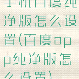手机百度纯净版怎么设置(百度app纯净版怎么设置)