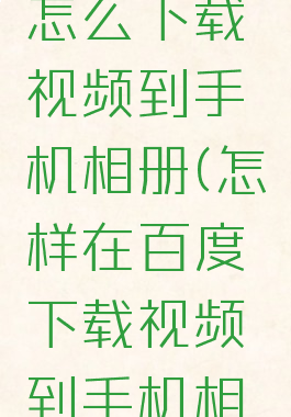手机百度怎么下载视频到手机相册(怎样在百度下载视频到手机相册)
