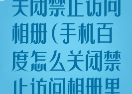 手机百度怎么关闭禁止访问相册(手机百度怎么关闭禁止访问相册里的照片)