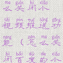 手机百度怎么关闭小视频推送功能(怎么关闭百度的小视频推送)