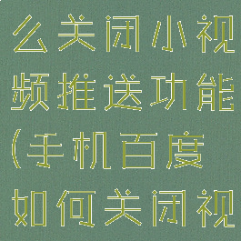 手机百度怎么关闭小视频推送功能(手机百度如何关闭视频推送)