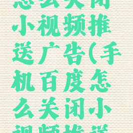手机百度怎么关闭小视频推送广告(手机百度怎么关闭小视频推送广告功能)