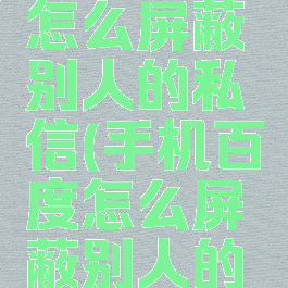 手机百度怎么屏蔽别人的私信(手机百度怎么屏蔽别人的私信功能)