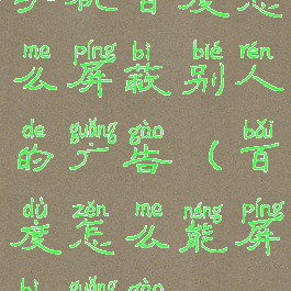 手机百度怎么屏蔽别人的广告(百度怎么能屏蔽广告)