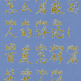 手机百度怎么屏蔽别人的评论(百度怎样屏蔽某人评论)