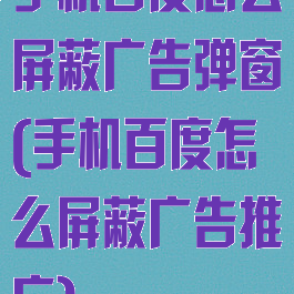 手机百度怎么屏蔽广告弹窗(手机百度怎么屏蔽广告推广)