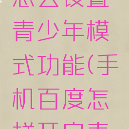 手机百度怎么设置青少年模式功能(手机百度怎样开启青少年模式)