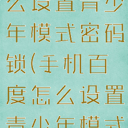手机百度怎么设置青少年模式密码锁(手机百度怎么设置青少年模式密码锁定)