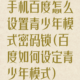 手机百度怎么设置青少年模式密码锁(百度如何设定青少年模式)