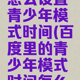 手机百度怎么设置青少年模式时间(百度里的青少年模式时间怎么设置)