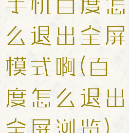 手机百度怎么退出全屏模式啊(百度怎么退出全屏浏览)