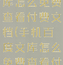 手机百度文库怎么免费查看付费文档(手机百度文库怎么免费查看付费文档呢)