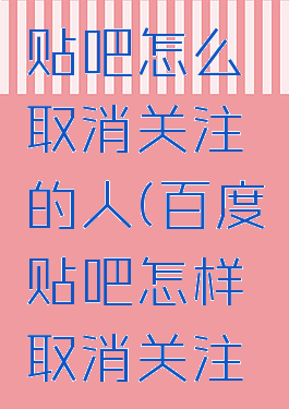 手机百度贴吧怎么取消关注的人(百度贴吧怎样取消关注的人)
