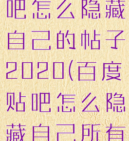 手机百度贴吧怎么隐藏自己的帖子2020(百度贴吧怎么隐藏自己所有的帖子)