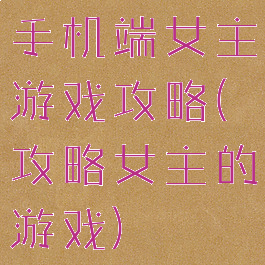 手机端女主游戏攻略(攻略女主的游戏)