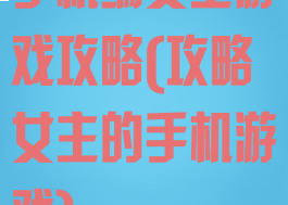 手机端女主游戏攻略(攻略女主的手机游戏)