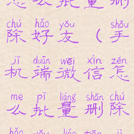 手机端微信怎么批量删除好友(手机端微信怎么批量删除好友聊天记录)