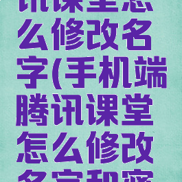 手机端腾讯课堂怎么修改名字(手机端腾讯课堂怎么修改名字和密码)
