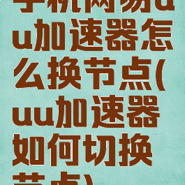 手机网易uu加速器怎么换节点(uu加速器如何切换节点)