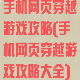 手机网页穿越游戏攻略(手机网页穿越游戏攻略大全)