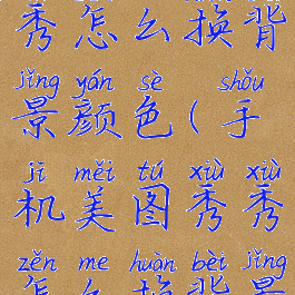 手机美图秀秀怎么换背景颜色(手机美图秀秀怎么换背景颜色)