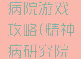 手机精神病院游戏攻略(精神病研究院游戏攻略)