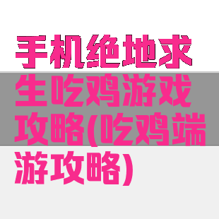 手机绝地求生吃鸡游戏攻略(吃鸡端游攻略)
